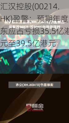 汇汉控股(00214.HK)盈警：预期年度股东应占亏损35.5亿港元至39.5亿港元