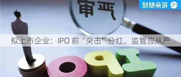 拟上市企业：IPO 前“突击”分红，监管应从严