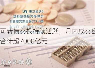 可转债交投持续活跃，月内成交额合计超7000亿元