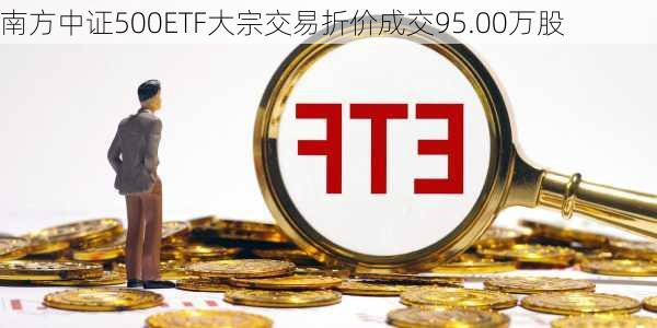 南方中证500ETF大宗交易折价成交95.00万股