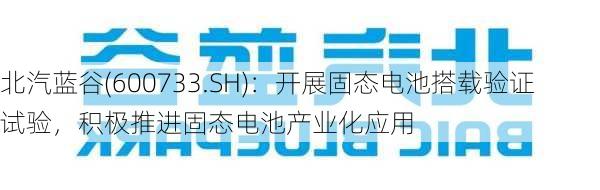 北汽蓝谷(600733.SH)：开展固态电池搭载验证试验，积极推进固态电池产业化应用