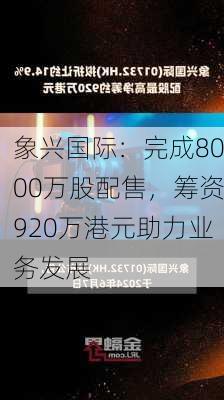 象兴国际：完成8000万股配售，筹资920万港元助力业务发展