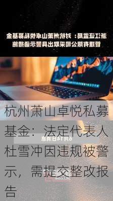 杭州萧山卓悦私募基金：法定代表人杜雪冲因违规被警示，需提交整改报告