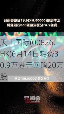 天工国际(00826.HK)6月14日耗资30.9万港元回购20万股