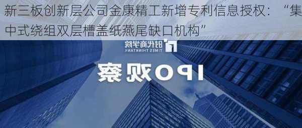 新三板创新层公司金康精工新增专利信息授权：“集中式绕组双层槽盖纸燕尾缺口机构”