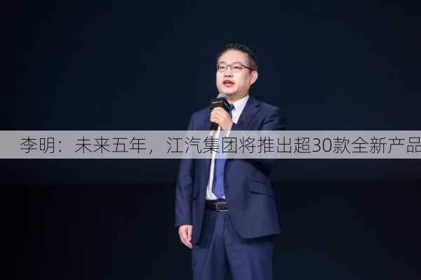 李明：未来五年，江汽集团将推出超30款全新产品