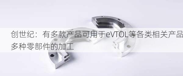 创世纪：有多款产品可用于eVTOL等各类相关产品多种零部件的加工