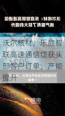 沃尔核材：乐庭智联高速通信线获头部客户订单，产能提升