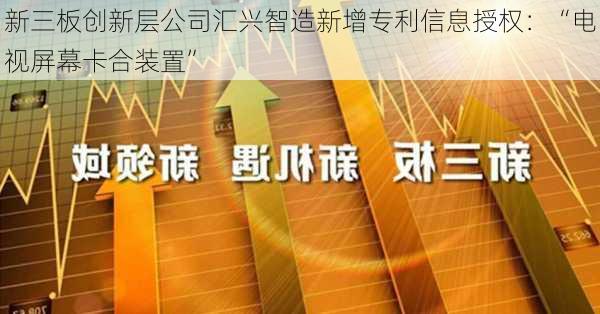 新三板创新层公司汇兴智造新增专利信息授权：“电视屏幕卡合装置”