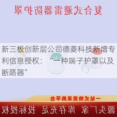 新三板创新层公司德菱科技新增专利信息授权：“一种端子护罩以及断路器”