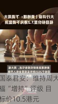 国泰君安：维持周大福“增持”评级 目标价10.5港元