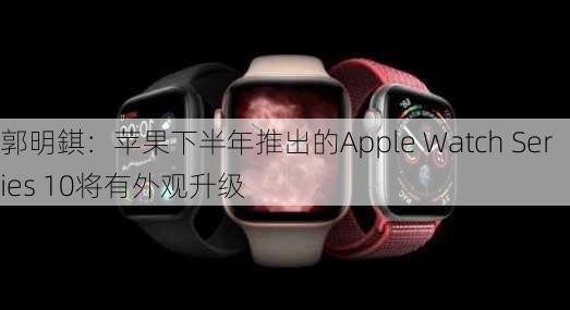 郭明錤：苹果下半年推出的Apple Watch Series 10将有外观升级