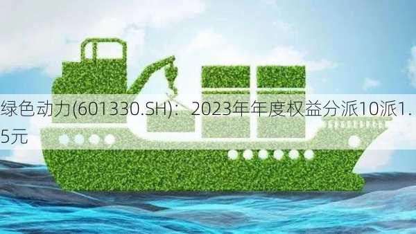 绿色动力(601330.SH)：2023年年度权益分派10派1.5元