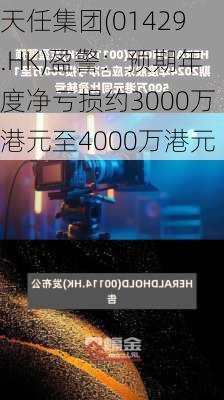 天任集团(01429.HK)盈警：预期年度净亏损约3000万港元至4000万港元