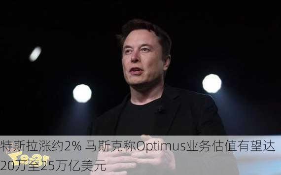 特斯拉涨约2% 马斯克称Optimus业务估值有望达20万至25万亿美元