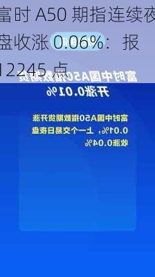 富时 A50 期指连续夜盘收涨 0.06%：报 12245 点