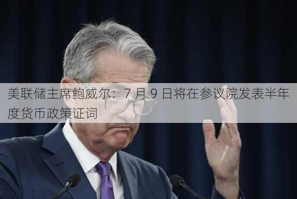 美联储主席鲍威尔：7 月 9 日将在参议院发表半年度货币政策证词