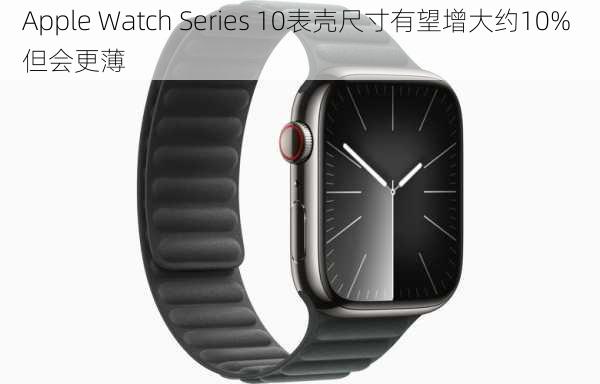 Apple Watch Series 10表壳尺寸有望增大约10% 但会更薄