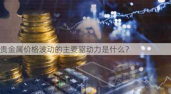 贵金属价格波动的主要驱动力是什么？