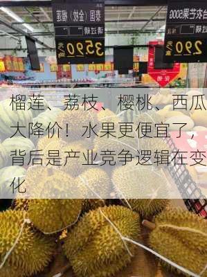 榴莲、荔枝、樱桃、西瓜大降价！水果更便宜了，背后是产业竞争逻辑在变化