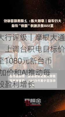 大行评级｜摩根大通：上调台积电目标价至1080元新台币 加价和AI推动每股盈利增长