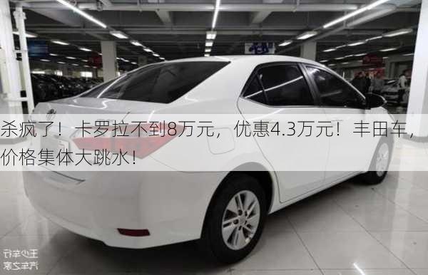 杀疯了！卡罗拉不到8万元，优惠4.3万元！丰田车，价格集体大跳水！