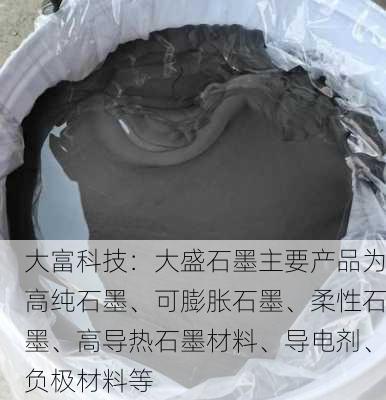 大富科技：大盛石墨主要产品为高纯石墨、可膨胀石墨、柔性石墨、高导热石墨材料、导电剂、负极材料等