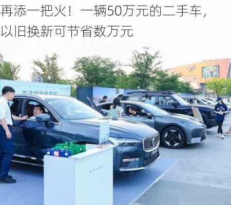 再添一把火！一辆50万元的二手车，以旧换新可节省数万元