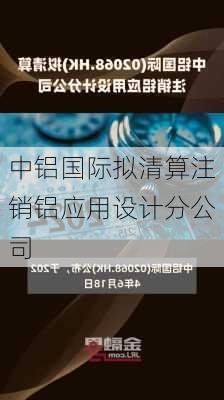 中铝国际拟清算注销铝应用设计分公司