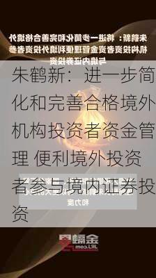 朱鹤新：进一步简化和完善合格境外机构投资者资金管理 便利境外投资者参与境内证券投资