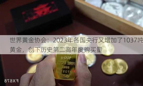 世界黄金协会：2023年各国央行又增加了1037吨黄金，创下历史第二高年度购买量