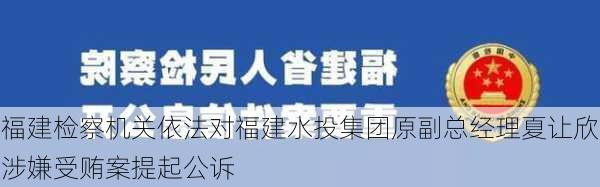 福建检察机关依法对福建水投集团原副总经理夏让欣涉嫌受贿案提起公诉