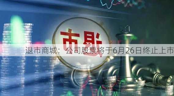 退市商城：公司股票将于6月26日终止上市