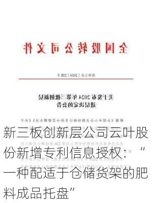 新三板创新层公司云叶股份新增专利信息授权：“一种配适于仓储货架的肥料成品托盘”