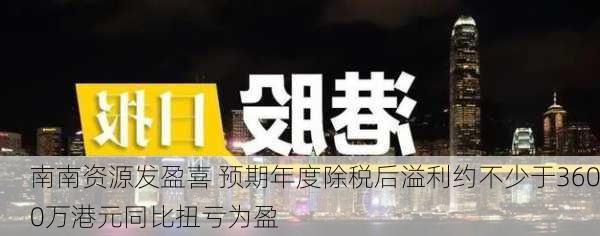 南南资源发盈喜 预期年度除税后溢利约不少于3600万港元同比扭亏为盈