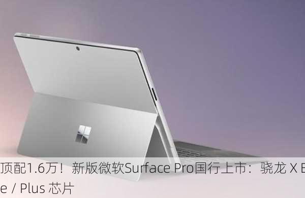 顶配1.6万！新版微软Surface Pro国行上市：骁龙 X Elite / Plus 芯片