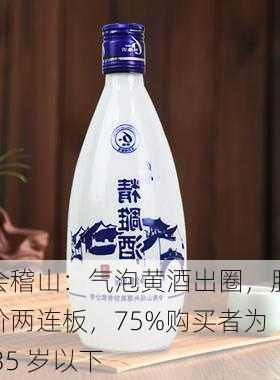 会稽山：气泡黄酒出圈，股价两连板，75%购买者为 35 岁以下