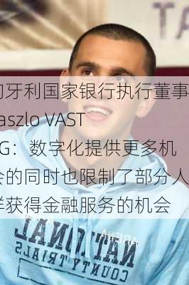 匈牙利国家银行执行董事Laszlo VASTAG：数字化提供更多机会的同时也限制了部分人群获得金融服务的机会