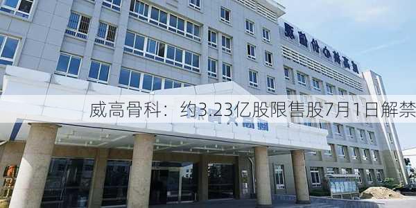 威高骨科：约3.23亿股限售股7月1日解禁