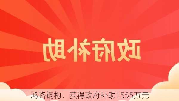 鸿路钢构：获得政府补助1555万元