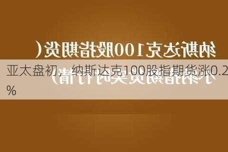 亚太盘初，纳斯达克100股指期货涨0.2%