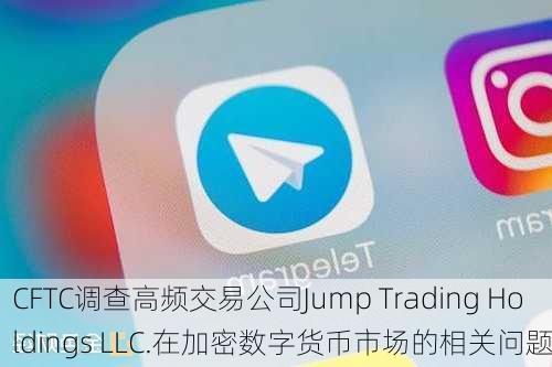 CFTC调查高频交易公司Jump Trading Holdings LLC.在加密数字货币市场的相关问题