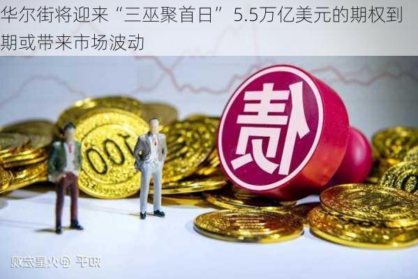 华尔街将迎来“三巫聚首日” 5.5万亿美元的期权到期或带来市场波动