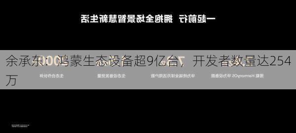 余承东：鸿蒙生态设备超9亿台，开发者数量达254万