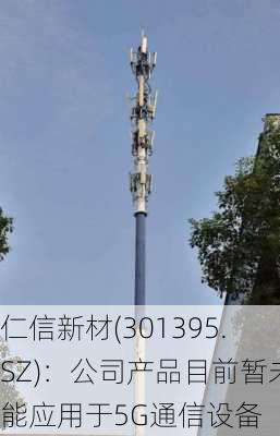 仁信新材(301395.SZ)：公司产品目前暂未能应用于5G通信设备