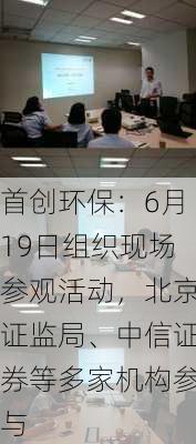 首创环保：6月19日组织现场参观活动，北京证监局、中信证券等多家机构参与