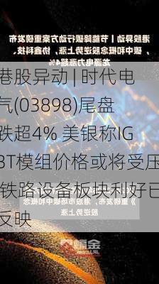 港股异动 | 时代电气(03898)尾盘跌超4% 美银称IGBT模组价格或将受压 铁路设备板块利好已反映