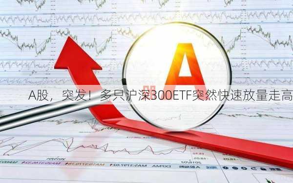 A股，突发！多只沪深300ETF突然快速放量走高