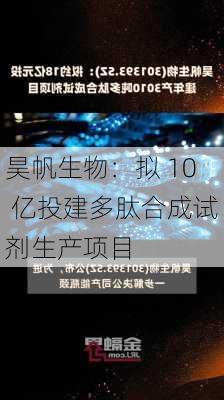 昊帆生物：拟 10 亿投建多肽合成试剂生产项目