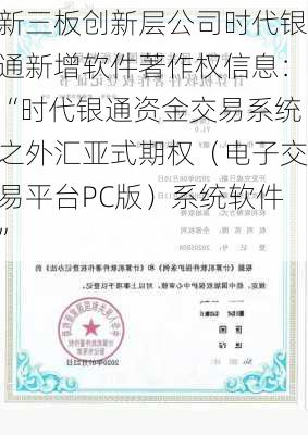 新三板创新层公司时代银通新增软件著作权信息：“时代银通资金交易系统之外汇亚式期权（电子交易平台PC版）系统软件”